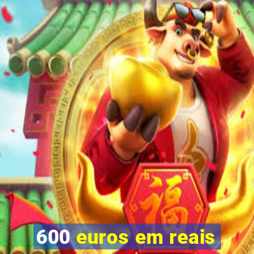 600 euros em reais